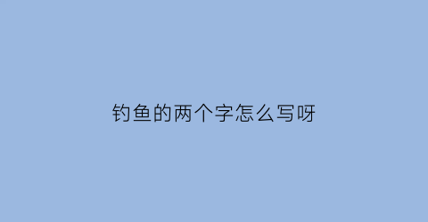 “钓鱼的两个字怎么写呀(钓鱼的两个字怎么写呀图片)