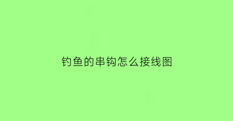 “钓鱼的串钩怎么接线图(钓鱼串钩的绑法视频教程)