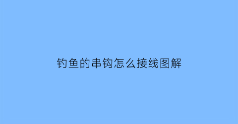 钓鱼的串钩怎么接线图解(钓鱼的串钩怎么接线图解视频)