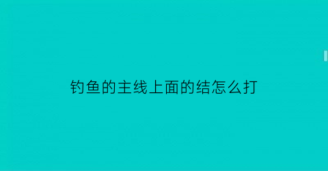 “钓鱼的主线上面的结怎么打(钓鱼主线打结了怎么解开)