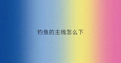 钓鱼的主线怎么下(钓鱼主线怎么打结最结实)