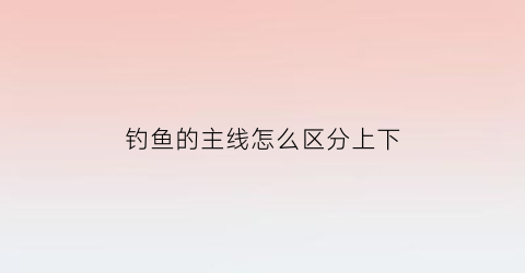 “钓鱼的主线怎么区分上下(钓鱼主线)