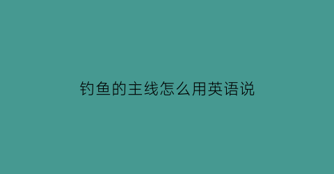 “钓鱼的主线怎么用英语说(主线用英文怎么说)