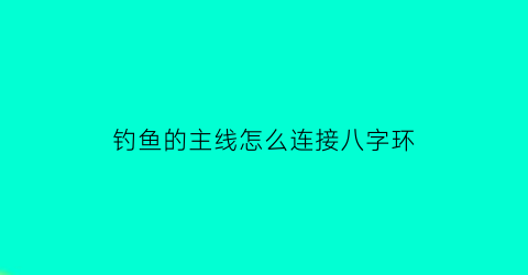 钓鱼的主线怎么连接八字环(钓鱼主线连接8字环)