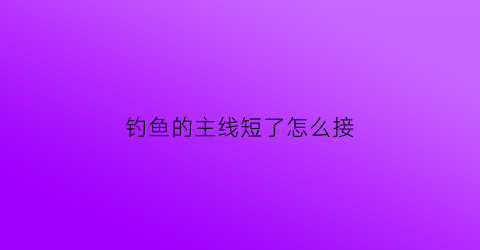 “钓鱼的主线短了怎么接(钓鱼主线过长剪短怎么接)