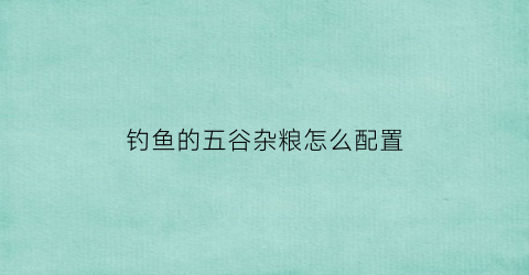 钓鱼的五谷杂粮怎么配置(钓鱼五谷杂粮多少钱一包)