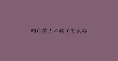 钓鱼的人不钓鱼怎么办(不钓鱼的人不会懂钓鱼人的执着)