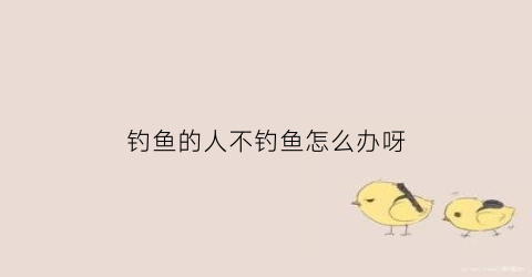钓鱼的人不钓鱼怎么办呀(钓鱼的人不钓鱼怎么办呀图片)