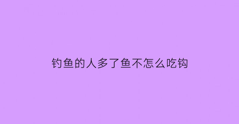 钓鱼的人多了鱼不怎么吃钩