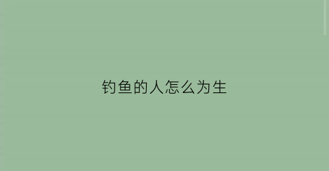 钓鱼的人怎么为生(钓鱼的人怎么样)