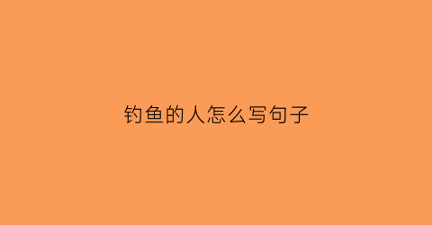 钓鱼的人怎么写句子(钓鱼的人怎么说)