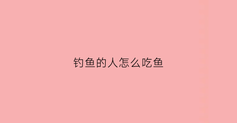 钓鱼的人怎么吃鱼(钓鱼的人怎么吃鱼视频)