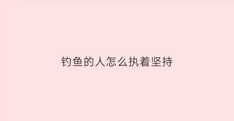 钓鱼的人怎么执着坚持(钓鱼人最好的状态)