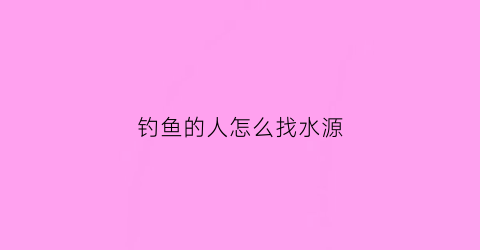 钓鱼的人怎么找水源(钓鱼怎么找到水底)