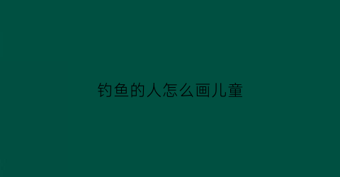 钓鱼的人怎么画儿童(钓鱼的人怎么画儿童图片)