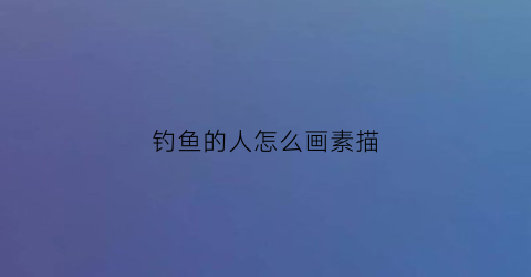 钓鱼的人怎么画素描(钓鱼的人怎么画简笔画)