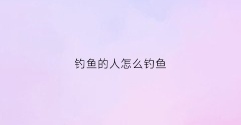 钓鱼的人怎么钓鱼(钓鱼的人怎么样)