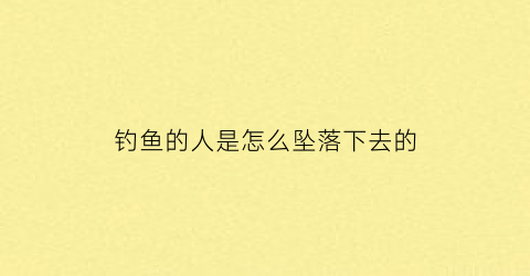 “钓鱼的人是怎么坠落下去的(钓鱼的人靠什么赚钱)