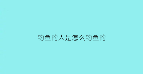 钓鱼的人是怎么钓鱼的(钓鱼人是怎么赚钱)