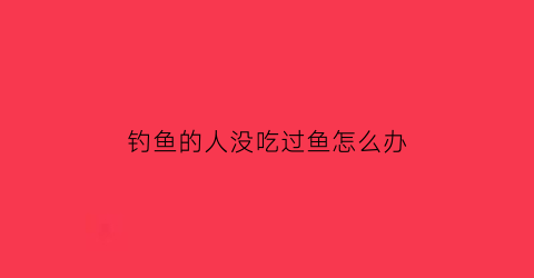 “钓鱼的人没吃过鱼怎么办(野钓没鱼吃怎么办)