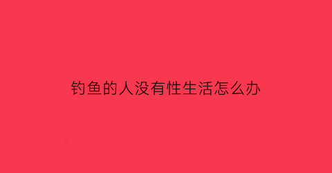 钓鱼的人没有性生活怎么办