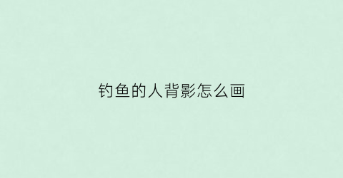 钓鱼的人背影怎么画(钓鱼的人背影怎么画图片)