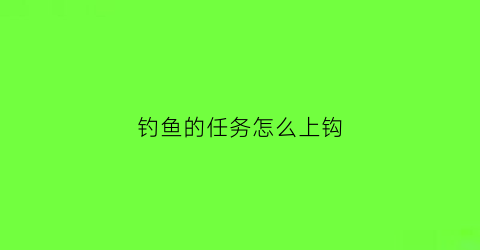 钓鱼的任务怎么上钩(钓鱼任务怎么做)