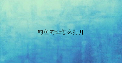 钓鱼的伞怎么打开(钓鱼的伞怎么撑开)