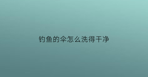 “钓鱼的伞怎么洗得干净(钓鱼的伞怎么洗得干净呢)