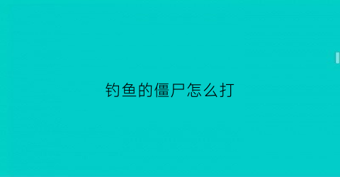 钓鱼的僵尸怎么打(钓鱼的僵尸怎么打捞)