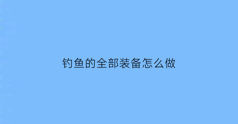 “钓鱼的全部装备怎么做(钓鱼装备整理)