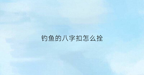 钓鱼的八字扣怎么拴(钓鱼技巧怎样拴八字环)