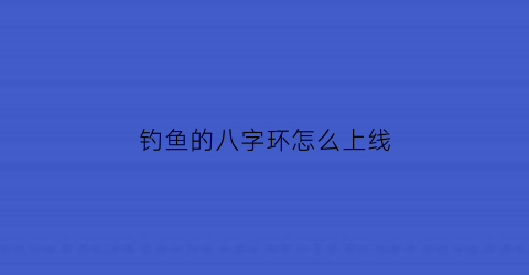 “钓鱼的八字环怎么上线(鱼钓八字环应怎么样绑好)