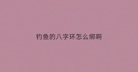 钓鱼的八字环怎么绑啊(鱼钓八字环应怎么样绑好)
