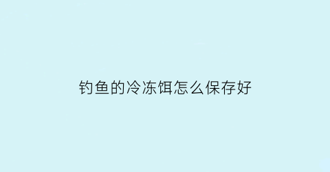 “钓鱼的冷冻饵怎么保存好(冷冻饵是冷冻还是保鲜)