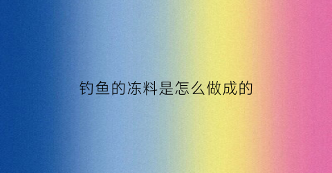 钓鱼的冻料是怎么做成的(钓鱼用的冻料是怎么做的)