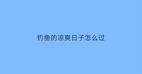 钓鱼的凉爽日子怎么过(钓鱼的凉爽日子怎么过的)