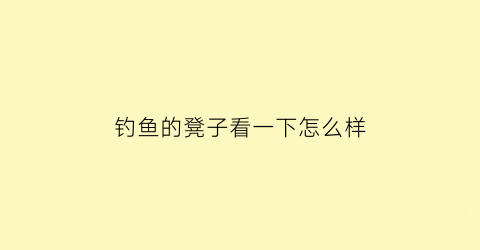 钓鱼的凳子看一下怎么样(钓鱼凳子多高比较适合)