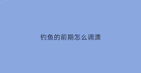 “钓鱼的前期怎么调漂(钓鱼的前期怎么调漂视频)