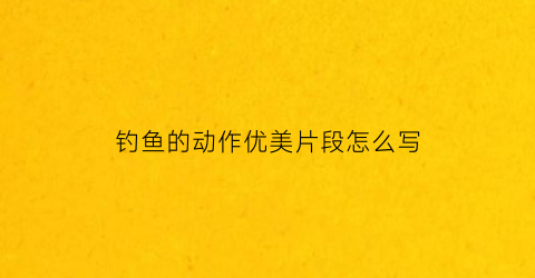 钓鱼的动作优美片段怎么写(写钓鱼时的动作)