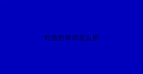 钓鱼的单词怎么拼(钓鱼的单词怎么写)