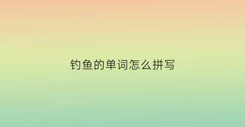 钓鱼的单词怎么拼写(钓鱼的单词怎么拼写的)