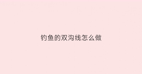 钓鱼的双沟线怎么做(钓鱼的双沟线怎么做的)
