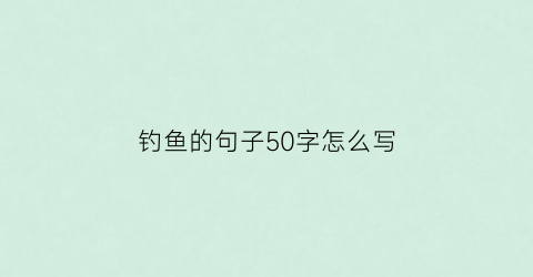 钓鱼的句子50字怎么写