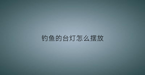 钓鱼的台灯怎么摆放(钓鱼的台灯怎么摆放好)