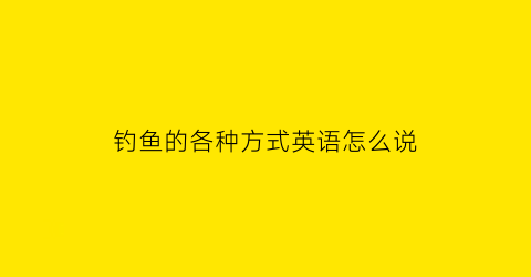 钓鱼的各种方式英语怎么说(钓鱼的各种方式英语怎么说怎么写)