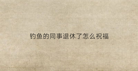 钓鱼的同事退休了怎么祝福