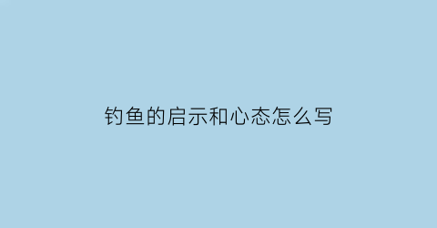 “钓鱼的启示和心态怎么写(钓鱼启发)