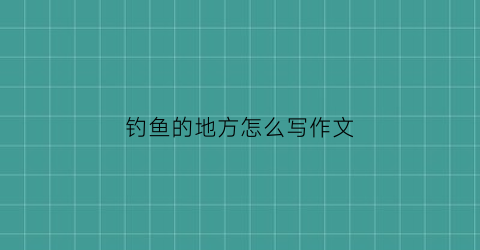 钓鱼的地方怎么写作文(钓鱼的地方用英语怎么说)