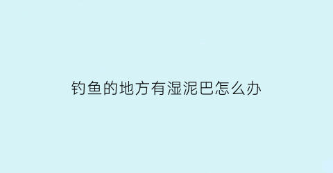 “钓鱼的地方有湿泥巴怎么办(钓鱼有水流怎么办)